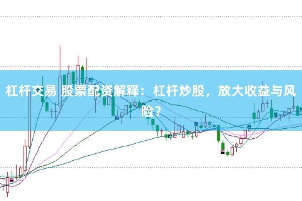 杠杆交易 股票配资解释：杠杆炒股，放大收益与风险？