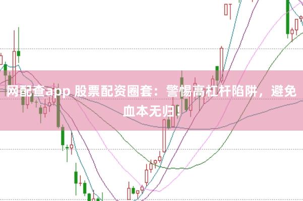 网配查app 股票配资圈套：警惕高杠杆陷阱，避免血本无归！