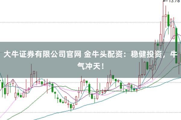 大牛证券有限公司官网 金牛头配资：稳健投资，牛气冲天！