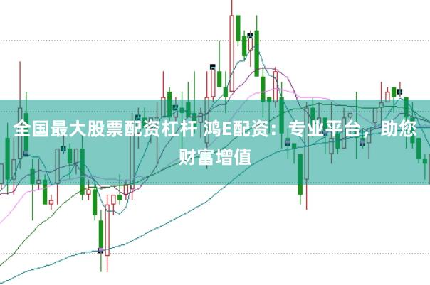 全国最大股票配资杠杆 鸿E配资：专业平台，助您财富增值