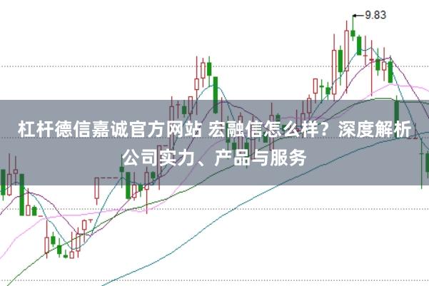 杠杆德信嘉诚官方网站 宏融信怎么样？深度解析公司实力、产品与服务