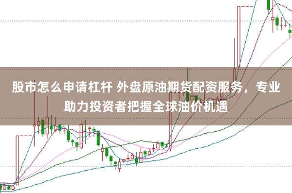 股市怎么申请杠杆 外盘原油期货配资服务，专业助力投资者把握全球油价机遇