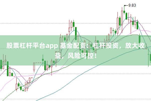 股票杠杆平台app 基金配资：杠杆投资，放大收益，风险可控！