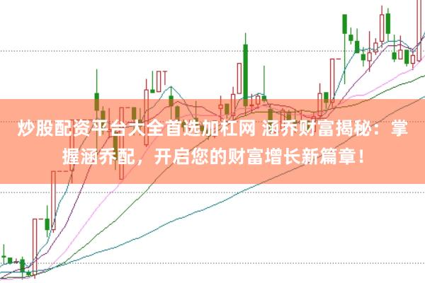 炒股配资平台大全首选加杠网 涵乔财富揭秘：掌握涵乔配，开启您的财富增长新篇章！