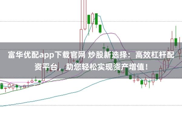 富华优配app下载官网 炒股新选择：高效杠杆配资平台，助您轻松实现资产增值！