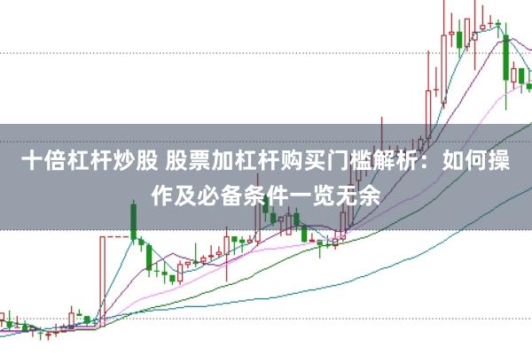 十倍杠杆炒股 股票加杠杆购买门槛解析：如何操作及必备条件一览无余