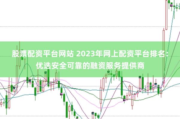 股票配资平台网站 2023年网上配资平台排名：优选安全可靠的融资服务提供商