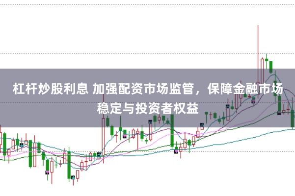 杠杆炒股利息 加强配资市场监管，保障金融市场稳定与投资者权益