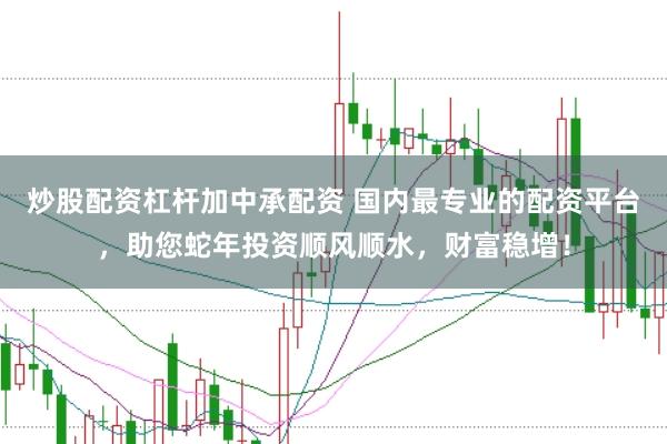 炒股配资杠杆加中承配资 国内最专业的配资平台，助您蛇年投资顺风顺水，财富稳增！