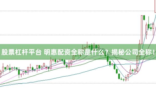 股票杠杆平台 明惠配资全称是什么？揭秘公司全称！