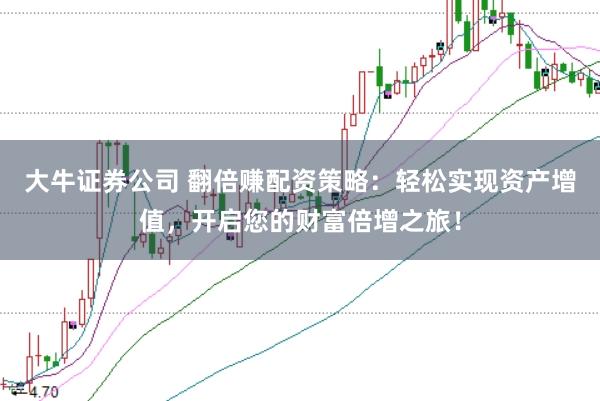 大牛证券公司 翻倍赚配资策略：轻松实现资产增值，开启您的财富倍增之旅！