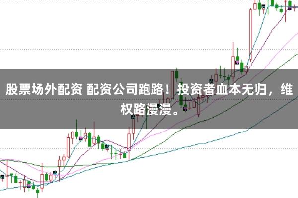 股票场外配资 配资公司跑路！投资者血本无归，维权路漫漫。