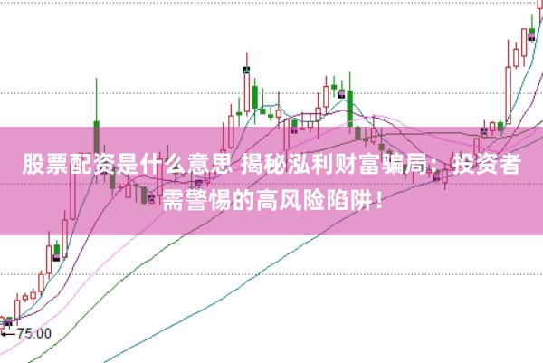股票配资是什么意思 揭秘泓利财富骗局：投资者需警惕的高风险陷阱！