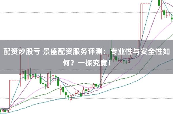 配资炒股亏 景盛配资服务评测：专业性与安全性如何？一探究竟！