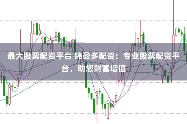 最大股票配资平台 锦盈多配资：专业股票配资平台，助您财富增值
