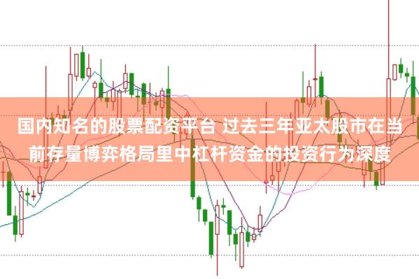 国内知名的股票配资平台 过去三年亚太股市在当前存量博弈格局里中杠杆资金的投资行为深度