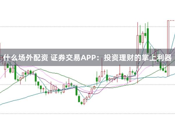 什么场外配资 证券交易APP:投资理财的掌上利器