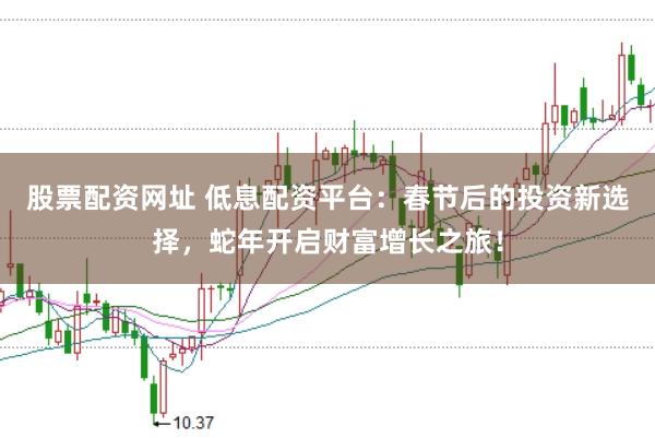 股票配资网址 低息配资平台:春节后的投资新选择,蛇年开启财富增长之旅!