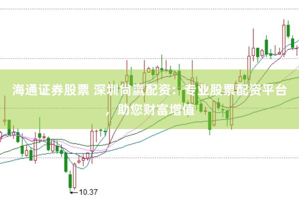 海通证券股票 深圳尙赢配资：专业股票配资平台，助您财富增值