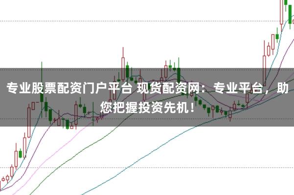 专业股票配资门户平台 现货配资网：专业平台，助您把握投资先机！