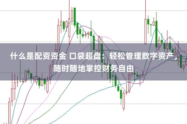 什么是配资资金 口袋超盘：轻松管理数字资产，随时随地掌控财务自由