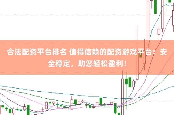 合法配资平台排名 值得信赖的配资游戏平台：安全稳定，助您轻松盈利！