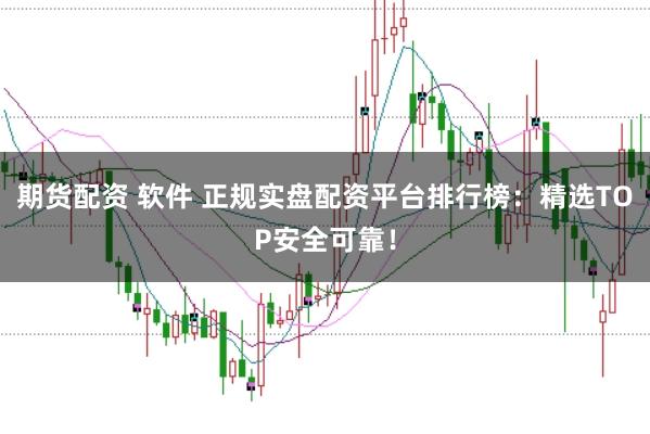 期货配资 软件 正规实盘配资平台排行榜:精选TOP安全可靠!