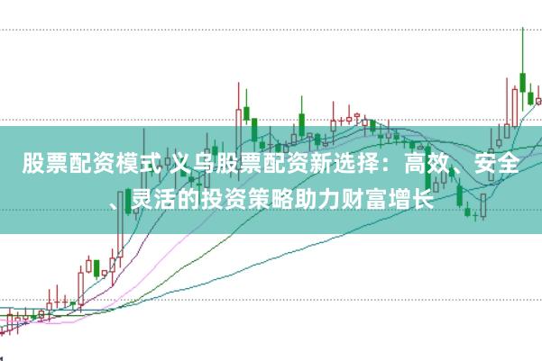 股票配资模式 义乌股票配资新选择:高效、安全、灵活的投资策略助力财富增长