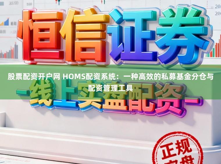 股票配资开户网 HOMS配资系统:一种高效的私募基金分仓与配资管理工具