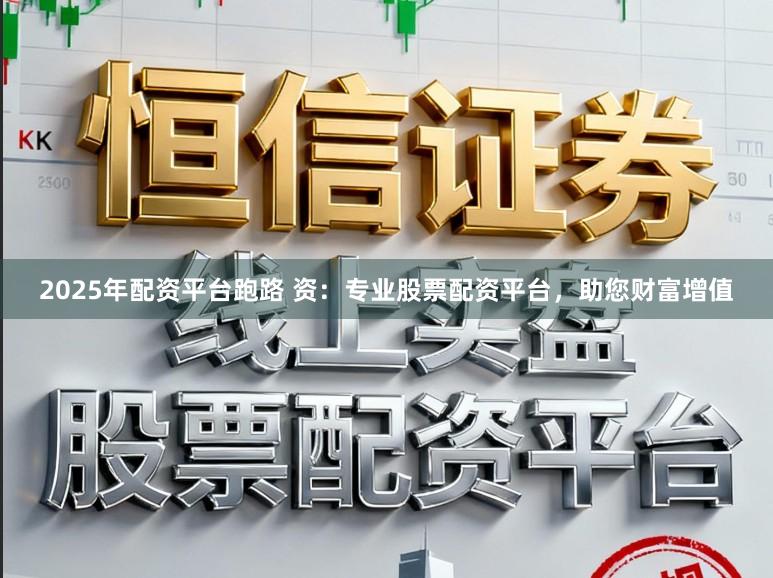 2025年配资平台跑路 资:专业股票配资平台,助您财富增值