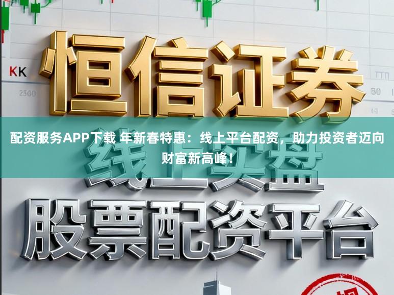 配资服务APP下载 年新春特惠：线上平台配资，助力投资者迈向财富新高峰！