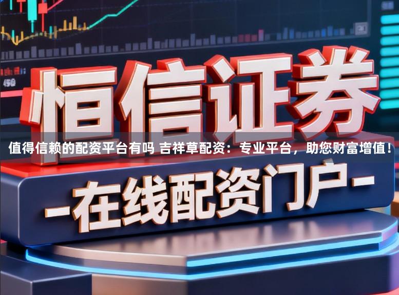 值得信赖的配资平台有吗 吉祥草配资:专业平台,助您财富增值!
