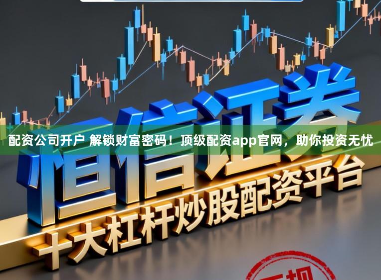 配资公司开户 解锁财富密码!顶级配资app官网,助你投资无忧