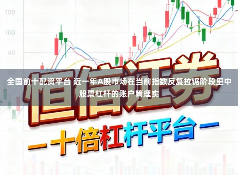 全国前十配资平台 近一年A股市场在当前指数反复拉锯阶段里中股票杠杆的账户管理实