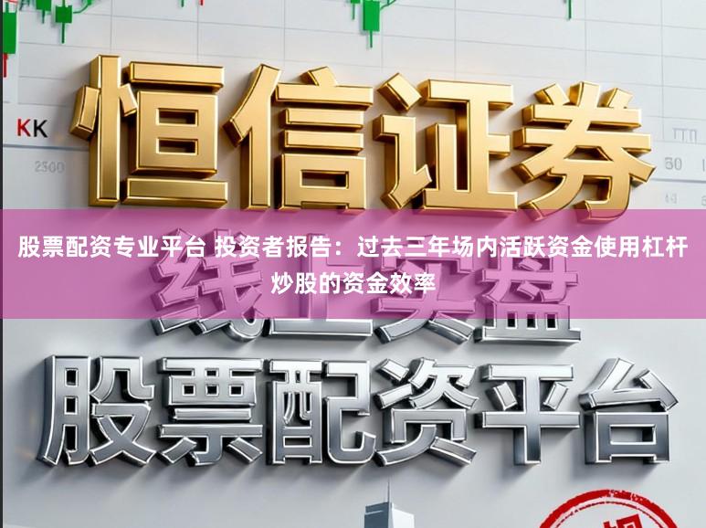 股票配资专业平台 投资者报告：过去三年场内活跃资金使用杠杆炒股的资金效率