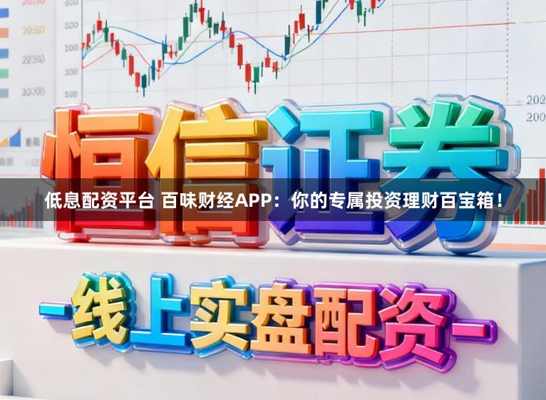 低息配资平台 百味财经APP：你的专属投资理财百宝箱！