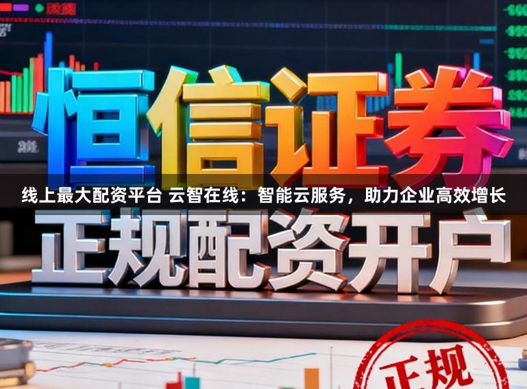 线上最大配资平台 云智在线：智能云服务，助力企业高效增长