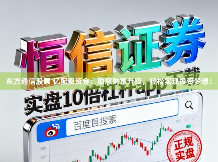 东方通信股票 亿配资资金：助您财富升级，轻松实现投资梦想！