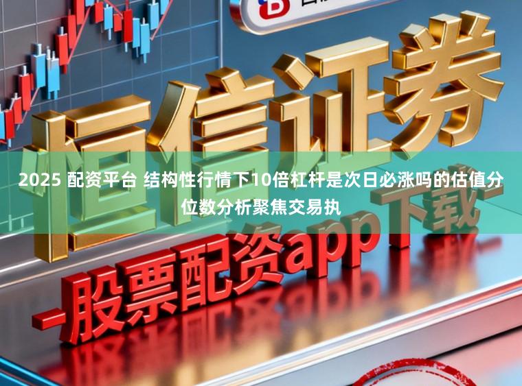 2025 配资平台 结构性行情下10倍杠杆是次日必涨吗的估值分位数分析聚焦交易执