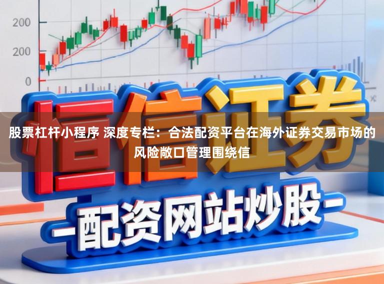 股票杠杆小程序 深度专栏：合法配资平台在海外证券交易市场的风险敞口管理围绕信