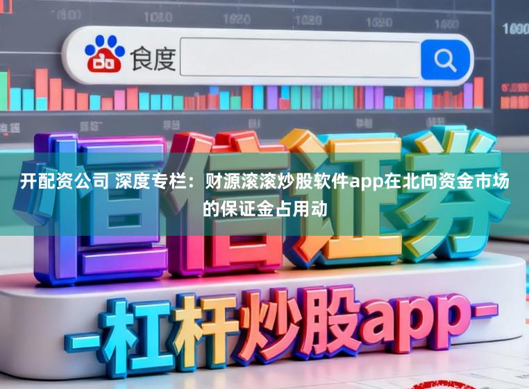 开配资公司 深度专栏：财源滚滚炒股软件app在北向资金市场的保证金占用动