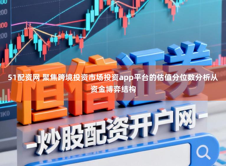 51配资网 聚焦跨境投资市场投资app平台的估值分位数分析从资金博弈结构