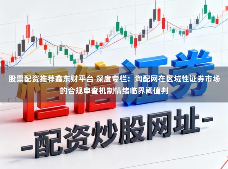 股票配资推荐鑫东财平台 深度专栏：淘配网在区域性证券市场的合规审查机制情绪临界阈值判