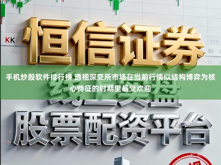 手机炒股软件排行榜 透视深交所市场在当前行情以结构博弈为核心特征的时期里最受欢迎