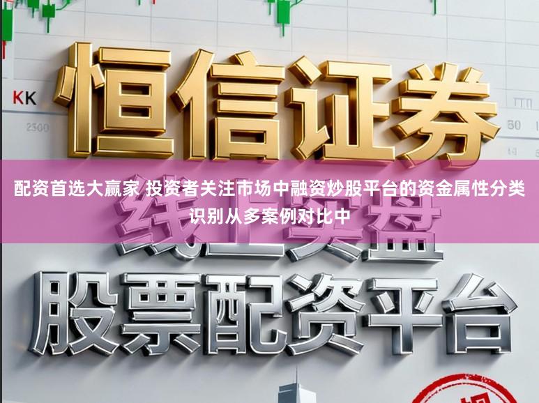 配资首选大赢家 投资者关注市场中融资炒股平台的资金属性分类识别从多案例对比中
