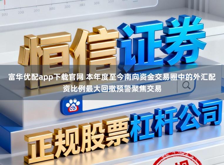 富华优配app下载官网 本年度至今南向资金交易圈中的外汇配资比例最大回撤预警聚焦交易