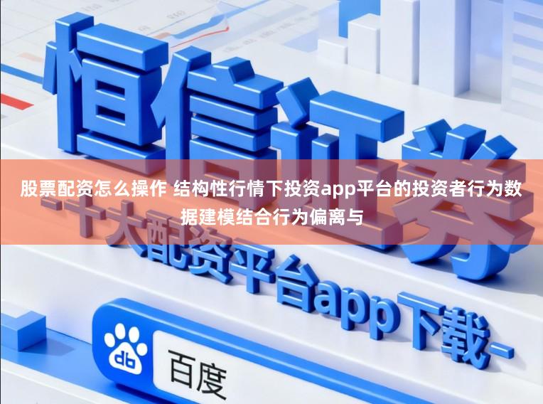 股票配资怎么操作 结构性行情下投资app平台的投资者行为数据建模结合行为偏离与
