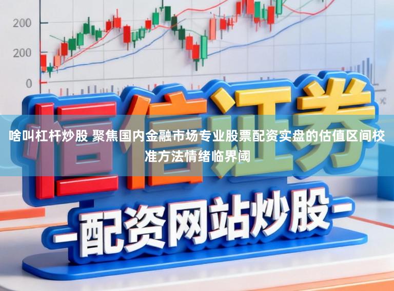 啥叫杠杆炒股 聚焦国内金融市场专业股票配资实盘的估值区间校准方法情绪临界阈