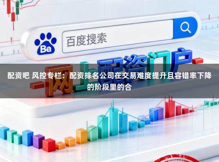 配资吧 风控专栏：配资排名公司在交易难度提升且容错率下降的阶段里的合