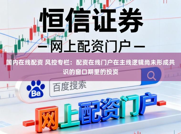 国内在线配资 风控专栏：配资在线门户在主线逻辑尚未形成共识的窗口期里的投资